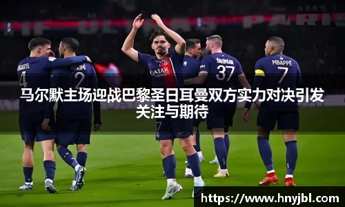 马尔默主场迎战巴黎圣日耳曼双方实力对决引发关注与期待