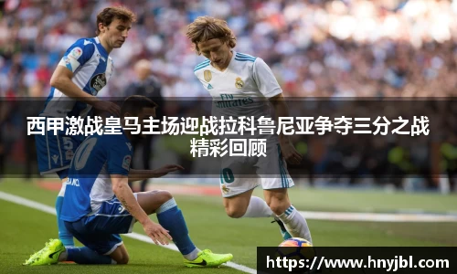 西甲激战皇马主场迎战拉科鲁尼亚争夺三分之战精彩回顾